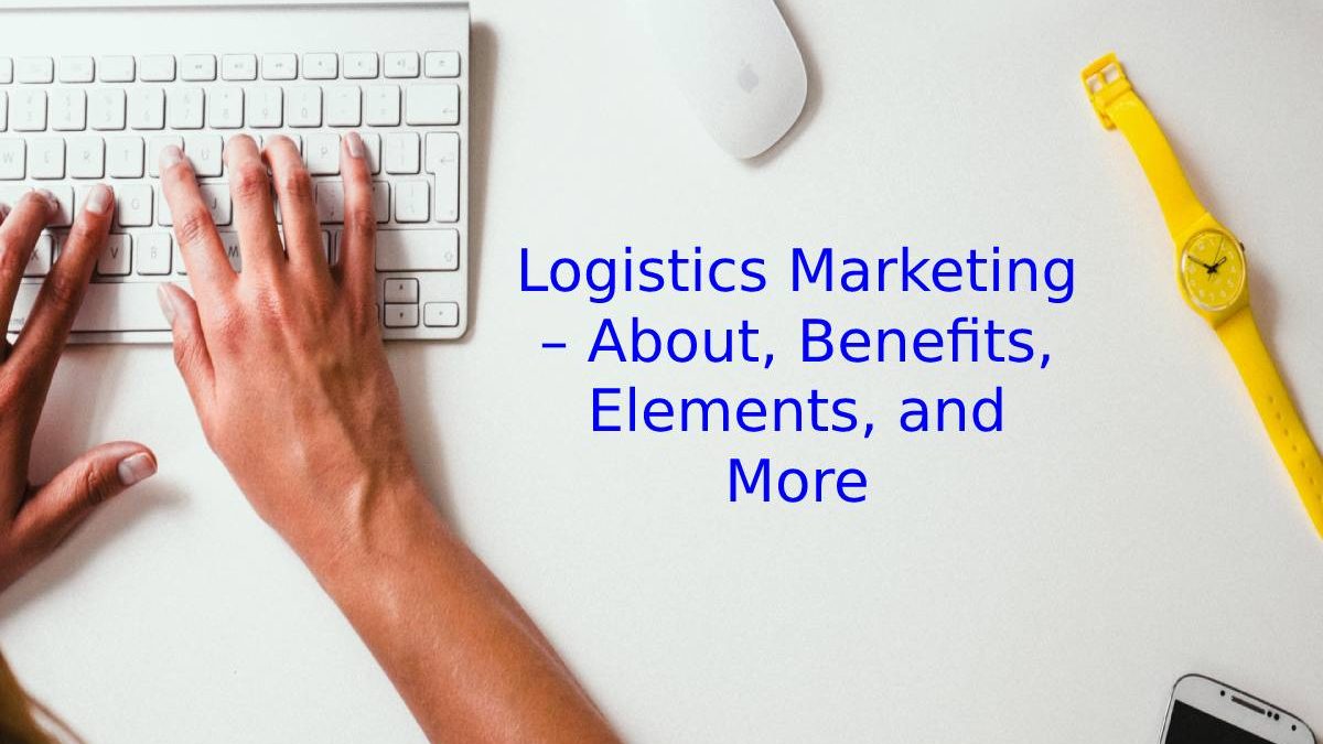 Logistics Marketing – About, Benefits, Elements, and More